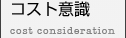 コスト意識 -cost consideration-
